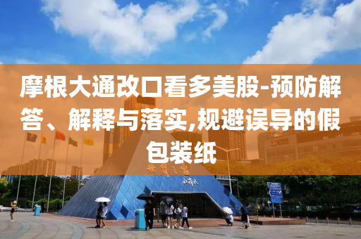 摩根大通改口看多美股-預(yù)防解答、解釋與落實(shí),規(guī)避誤導(dǎo)的假包裝紙