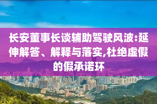 長安董事長談輔助駕駛風(fēng)波:延伸解答、解釋與落實,杜絕虛假的假承諾環(huán)