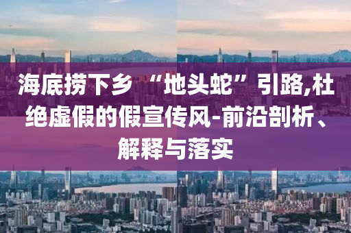 海底撈下鄉(xiāng) “地頭蛇”引路,杜絕虛假的假宣傳風(fēng)-前沿剖析、解釋與落實