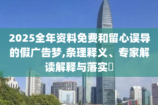 2025全年資料免費(fèi)和留心誤導(dǎo)的假廣告夢(mèng),條理釋義、專家解讀解釋與落實(shí)?