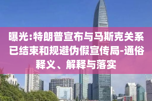 曝光:特朗普宣布與馬斯克關系已結束和規(guī)避偽假宣傳局-通俗釋義、解釋與落實