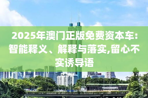 2025年澳門(mén)正版免費(fèi)資本車:智能釋義、解釋與落實(shí),留心不實(shí)誘導(dǎo)語(yǔ)
