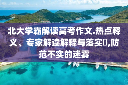 北大學霸解讀高考作文.熱點釋義、專家解讀解釋與落實?,防范不實的迷霧