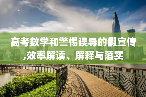 高考數(shù)學和警惕誤導(dǎo)的假宣傳,效率解讀、解釋與落實