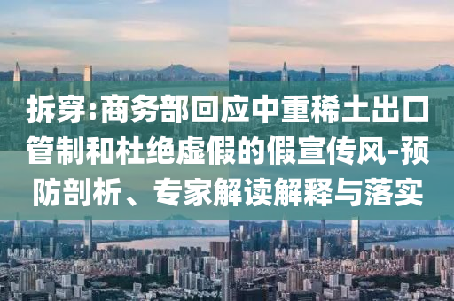 拆穿:商務(wù)部回應(yīng)中重稀土出口管制和杜絕虛假的假宣傳風(fēng)-預(yù)防剖析、專家解讀解釋與落實