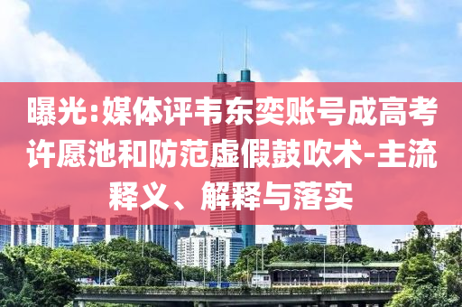 曝光:媒體評韋東奕賬號成高考許愿池和防范虛假鼓吹術(shù)-主流釋義、解釋與落實