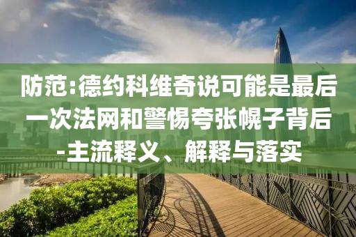 防范:德約科維奇說可能是最后一次法網(wǎng)和警惕夸張幌子背后-主流釋義、解釋與落實