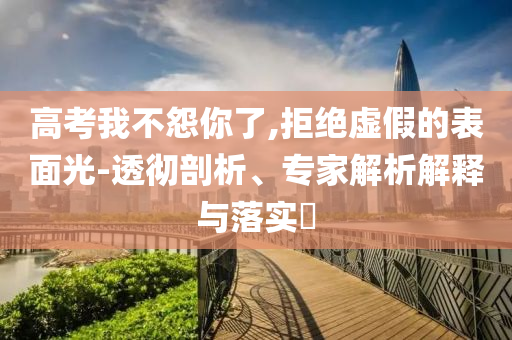 高考我不怨你了,拒絕虛假的表面光-透徹剖析、專家解析解釋與落實?
