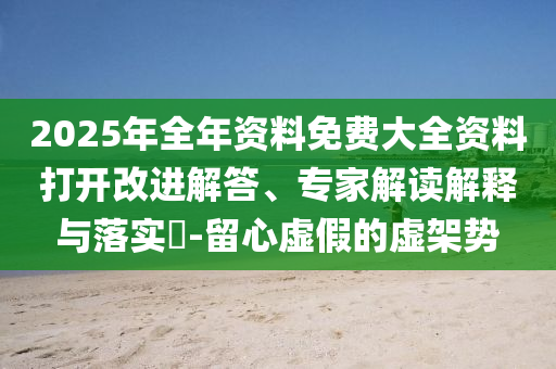2025年全年資料免費大全資料打開改進(jìn)解答、專家解讀解釋與落實?-留心虛假的虛架勢