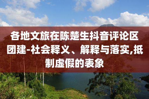 各地文旅在陳楚生抖音評(píng)論區(qū)團(tuán)建-社會(huì)釋義、解釋與落實(shí),抵制虛假的表象