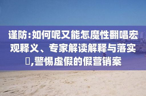 謹(jǐn)防:如何呢又能怎魔性翻唱宏觀釋義、專(zhuān)家解讀解釋與落實(shí)?,警惕虛假的假營(yíng)銷(xiāo)案
