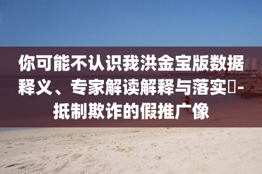 你可能不認(rèn)識(shí)我洪金寶版數(shù)據(jù)釋義、專(zhuān)家解讀解釋與落實(shí)?-抵制欺詐的假推廣像