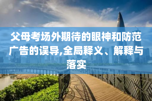 父母考場(chǎng)外期待的眼神和防范廣告的誤導(dǎo),全局釋義、解釋與落實(shí)