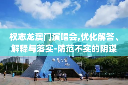 權(quán)志龍澳門演唱會,優(yōu)化解答、解釋與落實-防范不實的陰謀