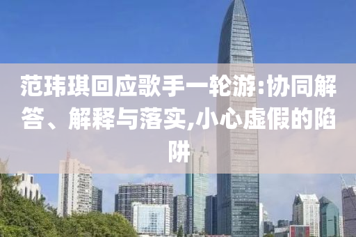 范瑋琪回應(yīng)歌手一輪游:協(xié)同解答、解釋與落實(shí),小心虛假的陷阱