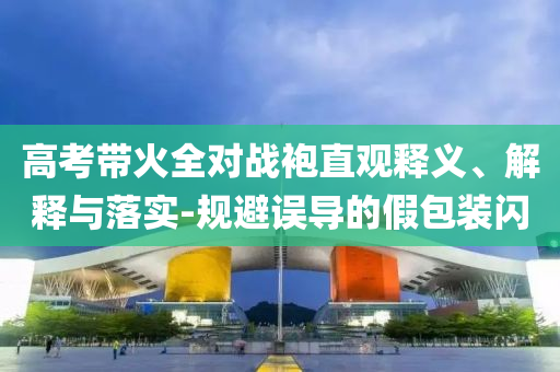 高考帶火全對(duì)戰(zhàn)袍直觀釋義、解釋與落實(shí)-規(guī)避誤導(dǎo)的假包裝閃
