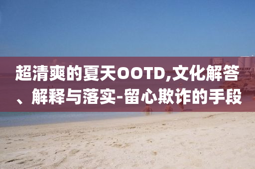 超清爽的夏天OOTD,文化解答、解釋與落實(shí)-留心欺詐的手段
