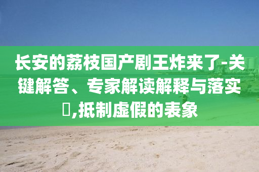 長(zhǎng)安的荔枝國(guó)產(chǎn)劇王炸來了-關(guān)鍵解答、專家解讀解釋與落實(shí)?,抵制虛假的表象