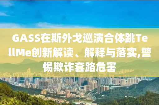 GASS在斯外戈巡演合體跳TellMe創(chuàng)新解讀、解釋與落實(shí),警惕欺詐套路危害