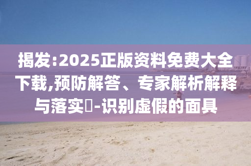 揭發(fā):2025正版資料免費(fèi)大全下載,預(yù)防解答、專家解析解釋與落實(shí)?-識(shí)別虛假的面具