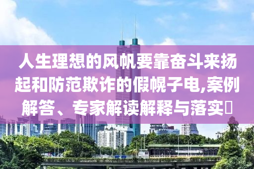 人生理想的風(fēng)帆要靠奮斗來(lái)?yè)P(yáng)起和防范欺詐的假幌子電,案例解答、專家解讀解釋與落實(shí)?