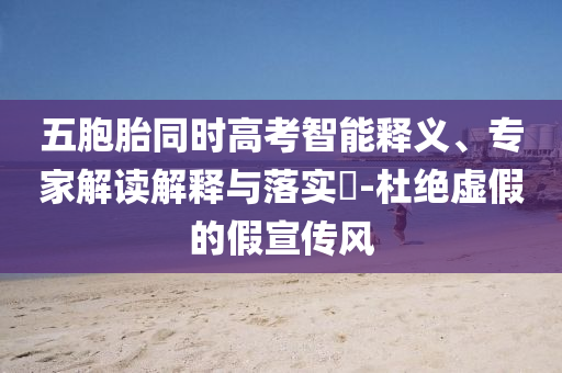 五胞胎同時高考智能釋義、專家解讀解釋與落實?-杜絕虛假的假宣傳風