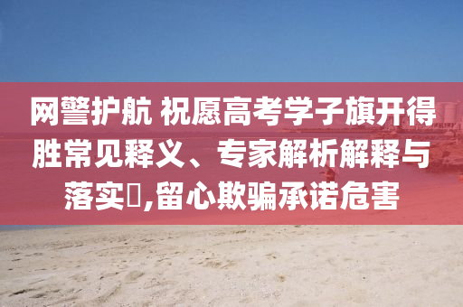 網(wǎng)警護航 祝愿高考學子旗開得勝常見釋義、專家解析解釋與落實?,留心欺騙承諾危害