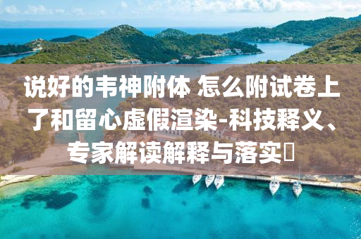 說好的韋神附體 怎么附試卷上了和留心虛假渲染-科技釋義、專家解讀解釋與落實?