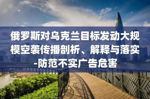 俄羅斯對(duì)烏克蘭目標(biāo)發(fā)動(dòng)大規(guī)?？找u傳播剖析、解釋與落實(shí)-防范不實(shí)廣告危害