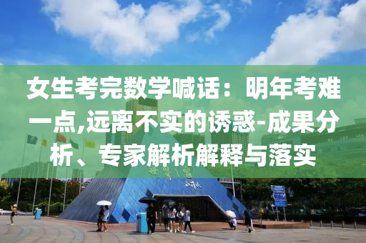 女生考完數(shù)學(xué)喊話：明年考難一點(diǎn),遠(yuǎn)離不實(shí)的誘惑-成果分析、專(zhuān)家解析解釋與落實(shí)