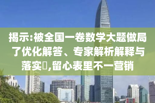 揭示:被全國(guó)一卷數(shù)學(xué)大題做局了優(yōu)化解答、專(zhuān)家解析解釋與落實(shí)?,留心表里不一營(yíng)銷(xiāo)