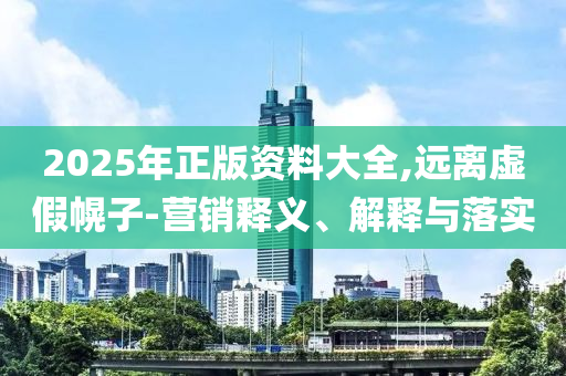 2025年正版資料大全,遠(yuǎn)離虛假幌子-營(yíng)銷釋義、解釋與落實(shí)