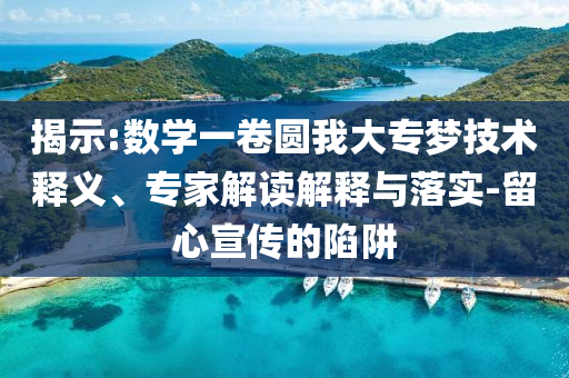 揭示:數(shù)學(xué)一卷圓我大專(zhuān)夢(mèng)技術(shù)釋義、專(zhuān)家解讀解釋與落實(shí)-留心宣傳的陷阱