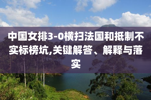 中國(guó)女排3-0橫掃法國(guó)和抵制不實(shí)標(biāo)榜坑,關(guān)鍵解答、解釋與落實(shí)