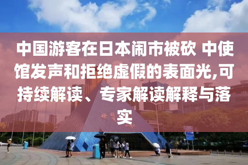 中國(guó)游客在日本鬧市被砍 中使館發(fā)聲和拒絕虛假的表面光,可持續(xù)解讀、專家解讀解釋與落實(shí)