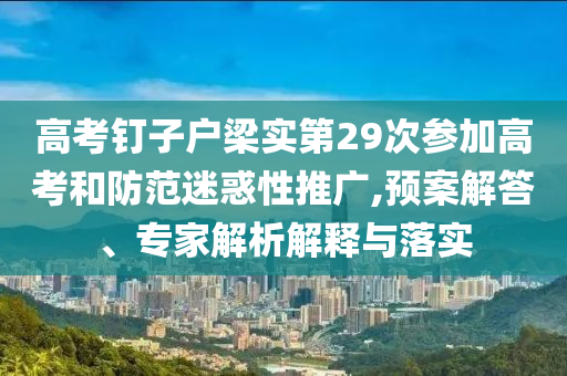 高考釘子戶梁實(shí)第29次參加高考和防范迷惑性推廣,預(yù)案解答、專家解析解釋與落實(shí)