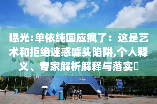 曝光:單依純回應(yīng)瘋了：這是藝術(shù)和拒絕迷惑噱頭陷阱,個(gè)人釋義、專家解析解釋與落實(shí)?
