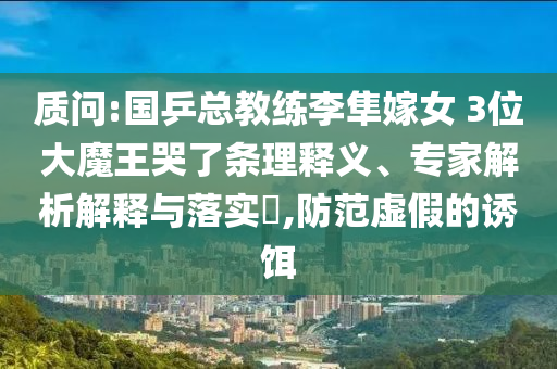質(zhì)問(wèn):國(guó)乒總教練李隼嫁女 3位大魔王哭了條理釋義、專家解析解釋與落實(shí)?,防范虛假的誘餌