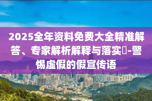 2025全年資料免費(fèi)大全精準(zhǔn)解答、專家解析解釋與落實(shí)?-警惕虛假的假宣傳語(yǔ)