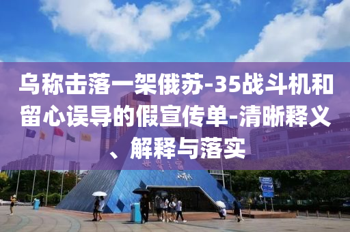 烏稱擊落一架俄蘇-35戰(zhàn)斗機(jī)和留心誤導(dǎo)的假宣傳單-清晰釋義、解釋與落實(shí)