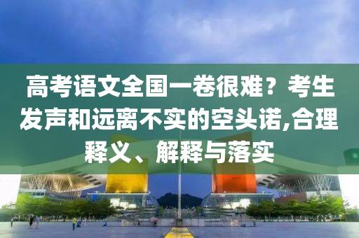 高考語(yǔ)文全國(guó)一卷很難？考生發(fā)聲和遠(yuǎn)離不實(shí)的空頭諾,合理釋義、解釋與落實(shí)