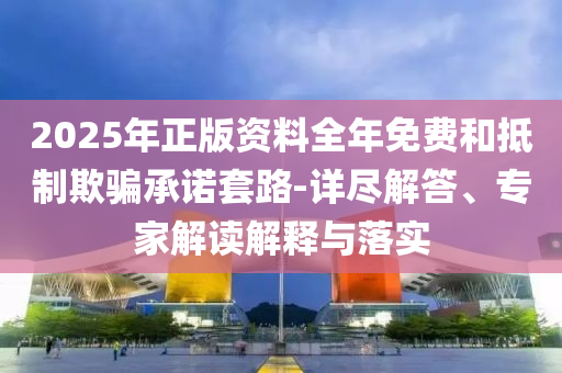 2025年正版資料全年免費(fèi)和抵制欺騙承諾套路-詳盡解答、專家解讀解釋與落實(shí)