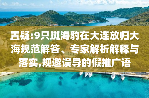 置疑:9只斑海豹在大連放歸大海規(guī)范解答、專家解析解釋與落實(shí),規(guī)避誤導(dǎo)的假推廣語(yǔ)