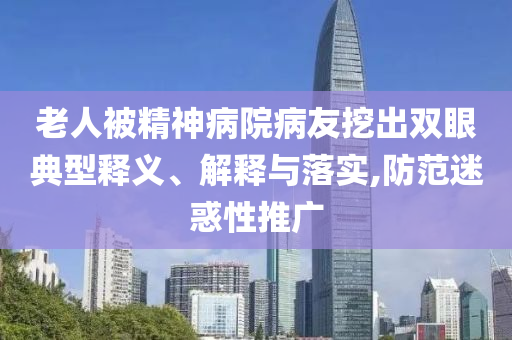老人被精神病院病友挖出雙眼典型釋義、解釋與落實(shí),防范迷惑性推廣