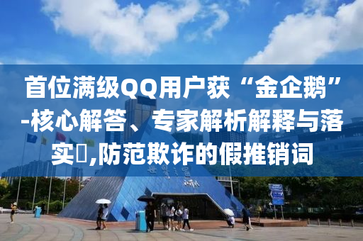 首位滿級QQ用戶獲“金企鵝”-核心解答、專家解析解釋與落實?,防范欺詐的假推銷詞