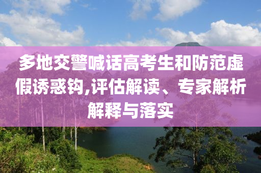 多地交警喊話高考生和防范虛假誘惑鉤,評估解讀、專家解析解釋與落實