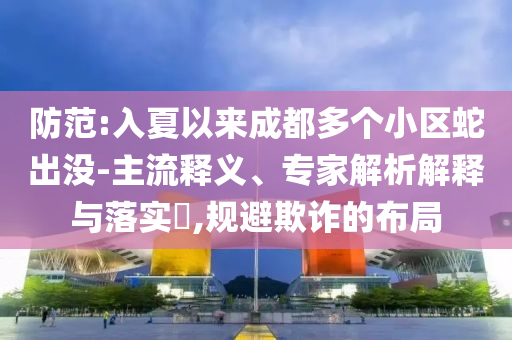 防范:入夏以來成都多個小區(qū)蛇出沒-主流釋義、專家解析解釋與落實?,規(guī)避欺詐的布局