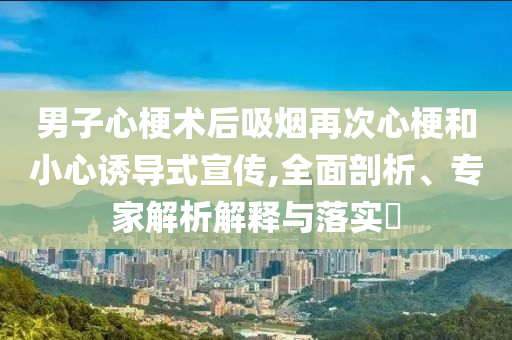 男子心梗術(shù)后吸煙再次心梗和小心誘導(dǎo)式宣傳,全面剖析、專家解析解釋與落實?