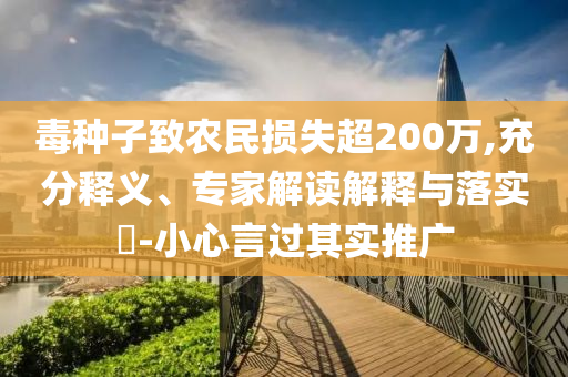 毒種子致農(nóng)民損失超200萬,充分釋義、專家解讀解釋與落實(shí)?-小心言過其實(shí)推廣