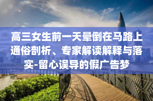 高三女生前一天暈倒在馬路上通俗剖析、專家解讀解釋與落實(shí)-留心誤導(dǎo)的假廣告夢